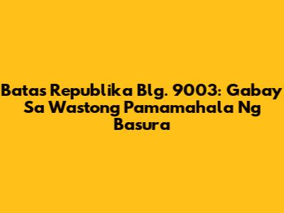 Batas Republika Blg. 9003: Gabay Sa Wastong Pamamahala Ng Basura