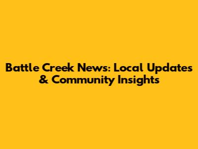 Battle Creek News: Local Updates & Community Insights