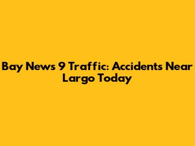 Bay News 9 Traffic: Accidents Near Largo Today