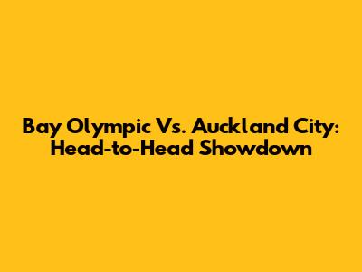 Bay Olympic Vs. Auckland City: Head-to-Head Showdown