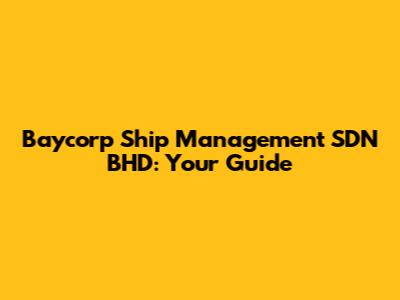 Baycorp Ship Management SDN BHD: Your Guide