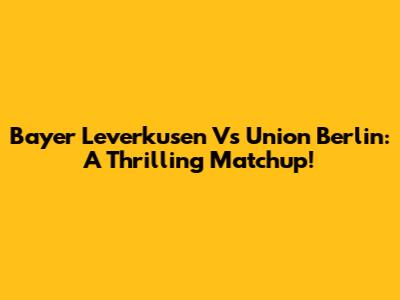 Bayer Leverkusen Vs Union Berlin: A Thrilling Matchup!