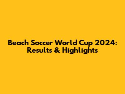 Beach Soccer World Cup 2024: Results & Highlights