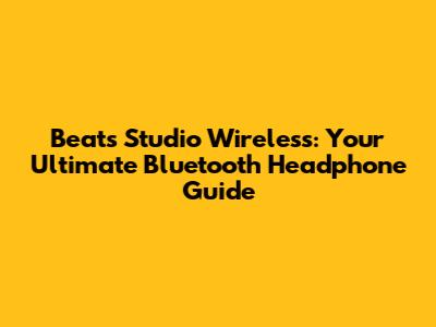 Beats Studio Wireless: Your Ultimate Bluetooth Headphone Guide