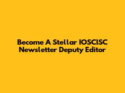 Become A Stellar IOSCISC Newsletter Deputy Editor
