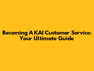 Becoming A KAI Customer Service: Your Ultimate Guide