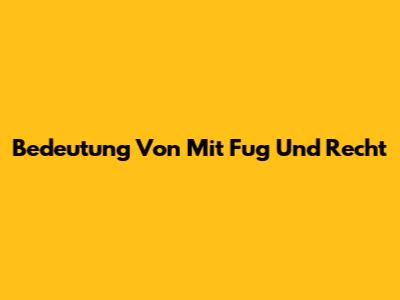 Bedeutung Von "Mit Fug Und Recht"