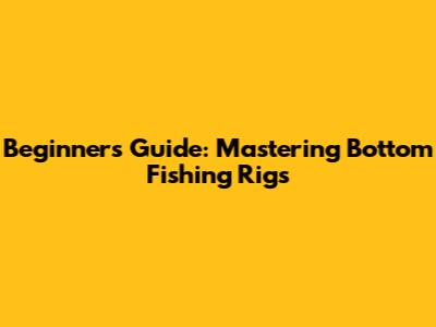 Beginner's Guide: Mastering Bottom Fishing Rigs