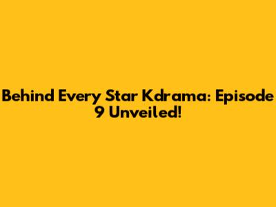Behind Every Star Kdrama: Episode 9 Unveiled!
