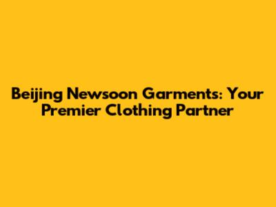 Beijing Newsoon Garments: Your Premier Clothing Partner