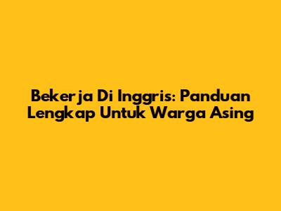 Bekerja Di Inggris: Panduan Lengkap Untuk Warga Asing