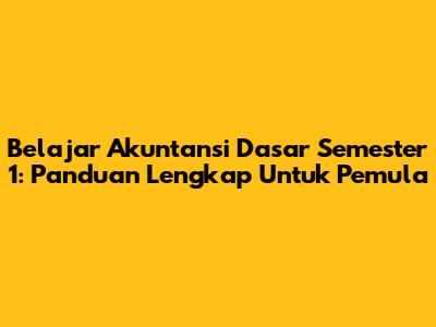 Belajar Akuntansi Dasar Semester 1: Panduan Lengkap Untuk Pemula