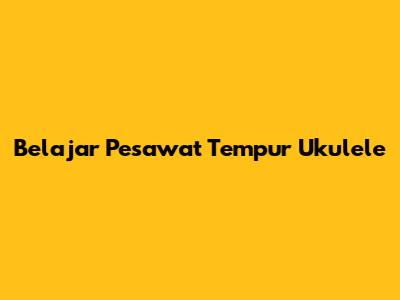 Belajar Pesawat Tempur Ukulele