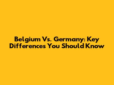 Belgium Vs. Germany: Key Differences You Should Know