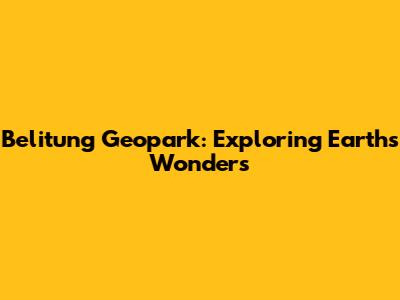 Belitung Geopark: Exploring Earth's Wonders