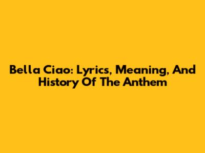 Bella Ciao: Lyrics, Meaning, And History Of The Anthem