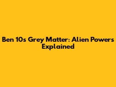 Ben 10's Grey Matter: Alien Powers Explained