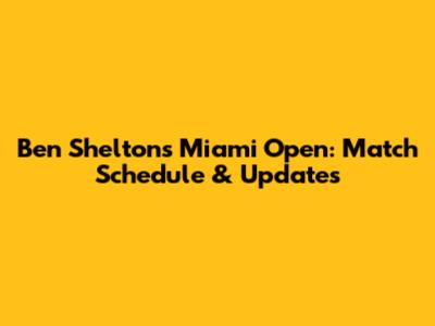 Ben Shelton's Miami Open: Match Schedule & Updates