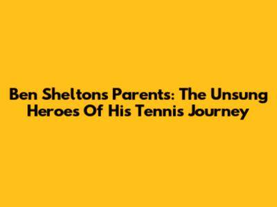 Ben Shelton's Parents: The Unsung Heroes Of His Tennis Journey