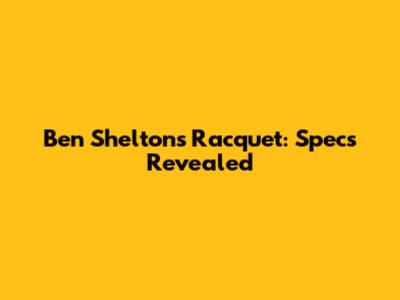 Ben Shelton's Racquet: Specs Revealed
