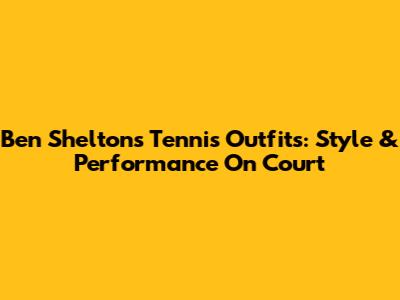 Ben Shelton's Tennis Outfits: Style & Performance On Court