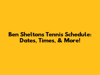 Ben Shelton's Tennis Schedule: Dates, Times, & More!