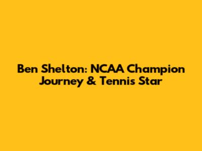 Ben Shelton: NCAA Champion Journey & Tennis Star