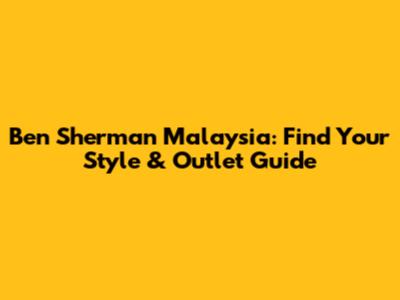 Ben Sherman Malaysia: Find Your Style & Outlet Guide