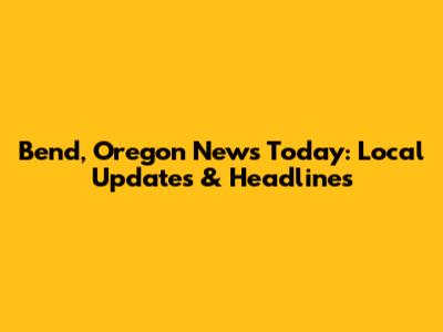 Bend, Oregon News Today: Local Updates & Headlines