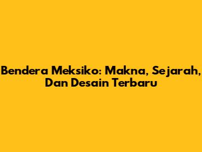 Bendera Meksiko: Makna, Sejarah, Dan Desain Terbaru