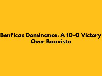 Benfica's Dominance: A 10-0 Victory Over Boavista