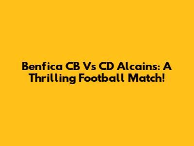 Benfica CB Vs CD Alcains: A Thrilling Football Match!