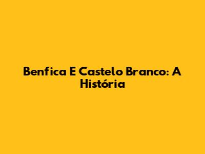 Benfica E Castelo Branco: A História