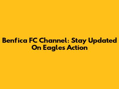 Benfica FC Channel: Stay Updated On Eagles' Action