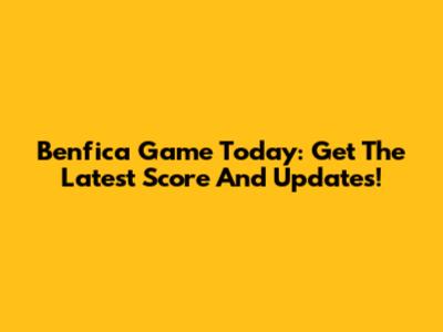 Benfica Game Today: Get The Latest Score And Updates!