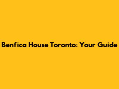 Benfica House Toronto: Your Guide