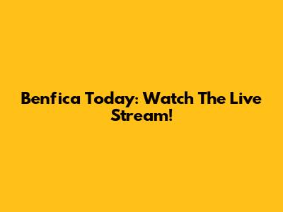 Benfica Today: Watch The Live Stream!