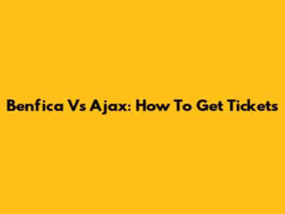 Benfica Vs Ajax: How To Get Tickets