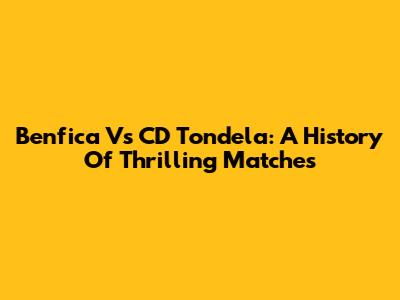 Benfica Vs CD Tondela: A History Of Thrilling Matches