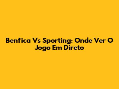 Benfica Vs Sporting: Onde Ver O Jogo Em Direto