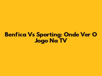 Benfica Vs Sporting: Onde Ver O Jogo Na TV