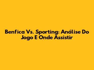 Benfica Vs. Sporting: Análise Do Jogo E Onde Assistir