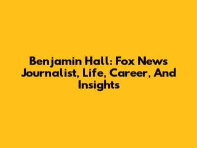 Benjamin Hall: Fox News Journalist, Life, Career, And Insights