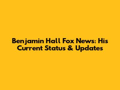 Benjamin Hall Fox News: His Current Status & Updates