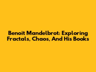 Benoit Mandelbrot: Exploring Fractals, Chaos, And His Books