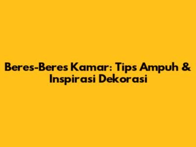 Beres-Beres Kamar: Tips Ampuh & Inspirasi Dekorasi