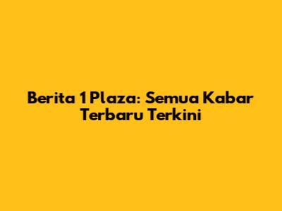 Berita 1 Plaza: Semua Kabar Terbaru Terkini
