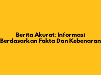 Berita Akurat: Informasi Berdasarkan Fakta Dan Kebenaran