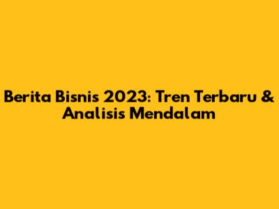 Berita Bisnis 2023: Tren Terbaru & Analisis Mendalam