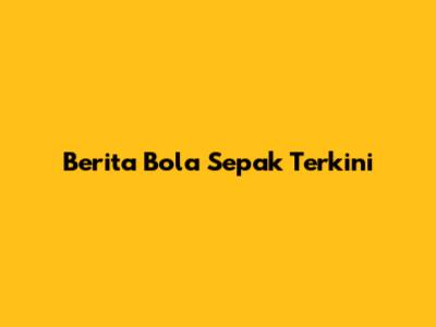 Berita Bola Sepak Terkini